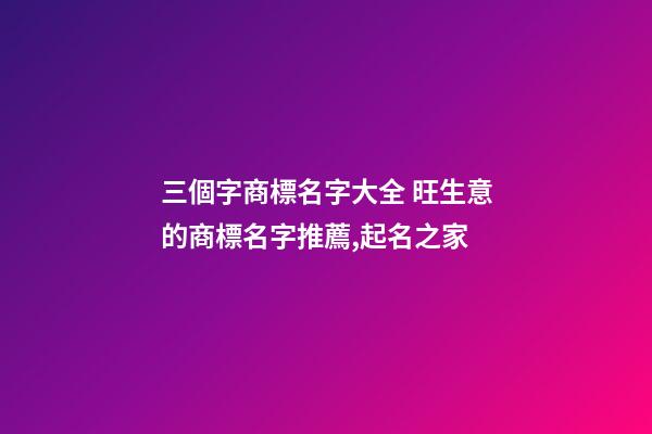 三個字商標名字大全 旺生意的商標名字推薦,起名之家-第1張-商標起名-玄機派